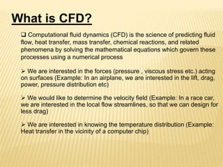 What is CFD?
 Computational fluid dynamics (CFD) is the science of predicting fluid
flow, heat transfer, mass transfer, c...