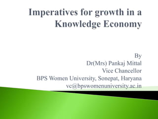 Imperatives for growth in a  Knowledge Economy By Dr(Mrs) Pankaj Mittal Vice Chancellor BPS Women University, Sonepat, Haryana vc@bpswomenuniversity.ac.in 