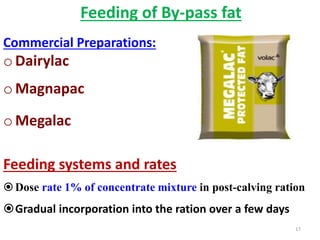 Feeding of By-pass fat
Commercial Preparations:
o Dairylac
o Magnapac
oMegalac
Feeding systems and rates
Dose rate 1% of concentrate mixture in post-calving ration
Gradual incorporation into the ration over a few days
17
 