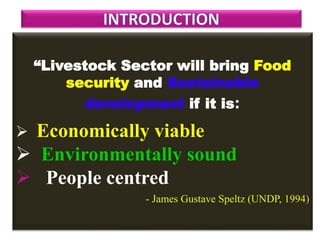 “Livestock Sector will bring Food
security and Sustainable
development if it is:
 Economically viable
 Environmentally sound
 People centred
- James Gustave Speltz (UNDP, 1994)
 