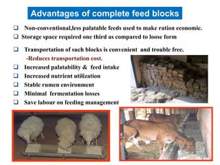  Non-conventional,less palatable feeds used to make ration economic.
 Storage space required one third as compared to loose form
 Transportation of such blocks is convenient and trouble free.
-Reduces transportation cost.
 Increased palatability & feed intake
 Increased nutrient utilization
 Stable rumen environment
 Minimal fermentation losses
 Save labour on feeding management
Advantages of complete feed blocks
25
 