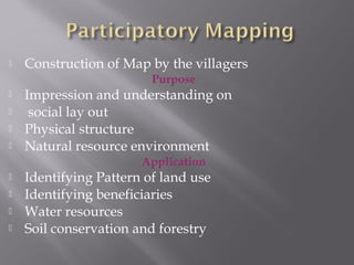  Construction of Map by the villagers
Purpose
 Impression and understanding on
 social lay out
 Physical structure
 Natural resource environment
Application
 Identifying Pattern of land use
 Identifying beneficiaries
 Water resources
 Soil conservation and forestry
 