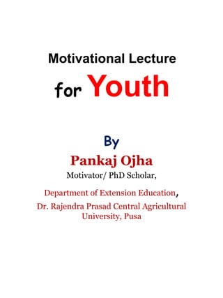 Motivational Lecture
for Youth
By
Pankaj Ojha
Motivator/ PhD Scholar,
Department of Extension Education,
Dr. Rajendra Prasad Central Agricultural
University, Pusa
 