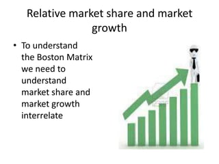 Relative market share and market
growth
• To understand
the Boston Matrix
we need to
understand
market share and
market growth
interrelate

 