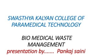 SWASTHYA KALYAN COLLEGE OF
PARAMEDICAL TECHNOLOGY
BIO MEDICAL WASTE
MANAGEMENT
presentation by....... Pankaj saini
 