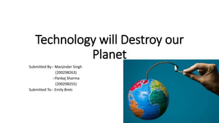 Technology will Destroy our
Planet
Submitted By:- Manjinder Singh
(200298263)
:-Pankaj Sharma
(200298255)
Submitted To:- Emily Brett
 