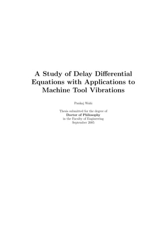 A Study of Delay Differential
Equations with Applications to
Machine Tool Vibrations
Pankaj Wahi
Thesis submitted for the degree of
Doctor of Philosophy
in the Faculty of Engineering
September 2005
 