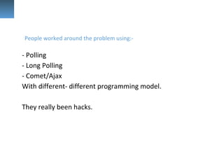 - Polling
- Long Polling
- Comet/Ajax
With different- different programming model.
They really been hacks.
People worked around the problem using:-
 