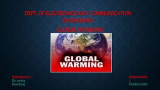 DEPT. OF ELECTRONICS AND COMMUNICATION
ENGINEERING
GLOBAL WARMING
Submitted to :-
Dr. sweta
bhardwaj
Submitted by
:-
Pankaj yadav
 