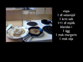 vispa
 1 dl vetemjöl
  1 krm salt
 1+1 dl mjölk
   blandas i
     1 ägg
1 msk margarin
  1 msk olja
 