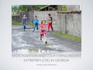 RADICALISATION AND COUNTERINGVIOLENT
EXTREMISM (CVE) IN GEORGIA
ONNIK JAMES KRIKORIAN
 