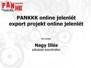 PANKKK online jelenlét export projekt online jelenlét Bemutatja: Nagy Illés pályázati koordinátor 