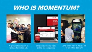 WHO IS MOMENTUM?
A group of cool guys in
Clinton Township, MI..
Who do awesome work
online for companies
..and know how to have a lot
of fun while doing it!
 