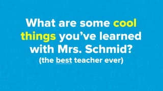 What are some cool
things you’ve learned
with Mrs. Schmid?
(the best teacher ever)
 