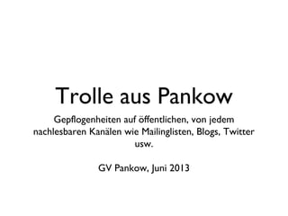 Trolle aus Pankow
Gepflogenheiten auf öffentlichen, von jedem
nachlesbaren Kanälen wie Mailinglisten, Blogs, Twitter
usw.
GV Pankow, Juni 2013
 