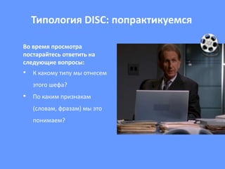 Типология DISC: попрактикуемся 
Во время просмотра 
постарайтесь ответить на 
следующие вопросы: 
• К какому типу мы отнесем 
этого шефа? 
• По каким признакам 
(словам, фразам) мы это 
понимаем? 
 