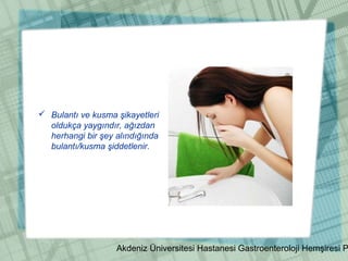 Akdeniz Üniversitesi Hastanesi Gastroenteroloji Hemşiresi P
 Bulantı ve kusma şikayetleri
oldukça yaygındır, ağızdan
herhangi bir şey alındığında
bulantı/kusma şiddetlenir.
 