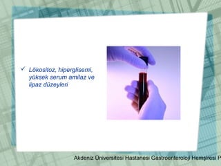 Akdeniz Üniversitesi Hastanesi Gastroenteroloji Hemşiresi P
 Lökositoz, hiperglisemi,
yüksek serum amilaz ve
lipaz düzeyleri
 