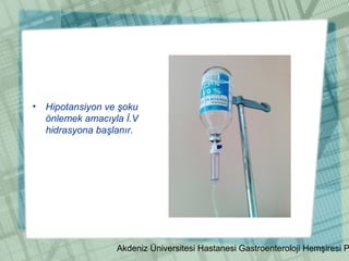 Akdeniz Üniversitesi Hastanesi Gastroenteroloji Hemşiresi P
• Hipotansiyon ve şoku
önlemek amacıyla İ.V
hidrasyona başlanır.
 