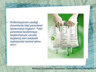 Akdeniz Üniversitesi Hastanesi Gastroenteroloji Hemşiresi P
• Enflamasyonun uzadığı
durumlarda total parenteral
beslenmeye başlanır. Total
parenteral beslenmeye
başlanmasıyla vücutta
başlamış olan katabolik
reaksiyonlar kontrol altına
alınır.
 