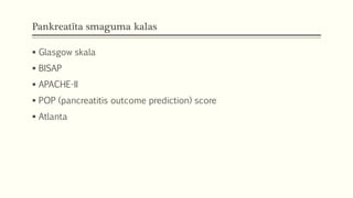 Pankreatīta smaguma kalas
 Glasgow skala
 BISAP
 APACHE-II
 POP (pancreatitis outcome prediction) score
 Atlanta
 