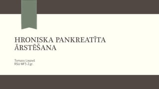 HRONISKA PANKREATĪTA
ĀRSTĒŠANA
Tomass Liepiņš
RSU MF5 2.gr.
https://www.dynamed.com/topics/dmp~AN~T116518/Chronic-pancreatitis#sec-
Treatment
 
