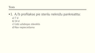 Tests
1. A/b profilakse pie sterilu nekrožu pankreatīta:
a) 7 d
b) 14 d
c) Līdz uzlabojas stāvoklis
d) Nav nepieciešama
 
