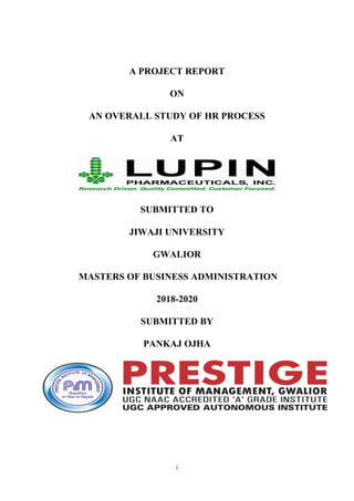i
A PROJECT REPORT
ON
AN OVERALL STUDY OF HR PROCESS
AT
SUBMITTED TO
JIWAJI UNIVERSITY
GWALIOR
MASTERS OF BUSINESS ADMINISTRATION
2018-2020
SUBMITTED BY
PANKAJ OJHA
 