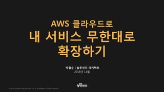© 2016, Amazon Web Services, Inc. or its Affiliates. All rights reserved.
박철수 | 솔루션즈 아키텍트
2016년 11월
AWS 클라우드로
내 서비스 무한대로
확장하기
 