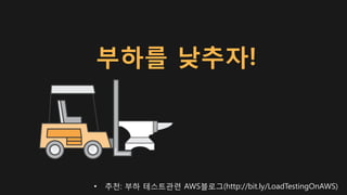부하를 낮추자!
• 추천: 부하 테스트관련 AWS블로그(http://bit.ly/LoadTestingOnAWS)
 