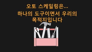 오토 스케일링은…
하나의 도구이면서 우리의
목적지입니다
 