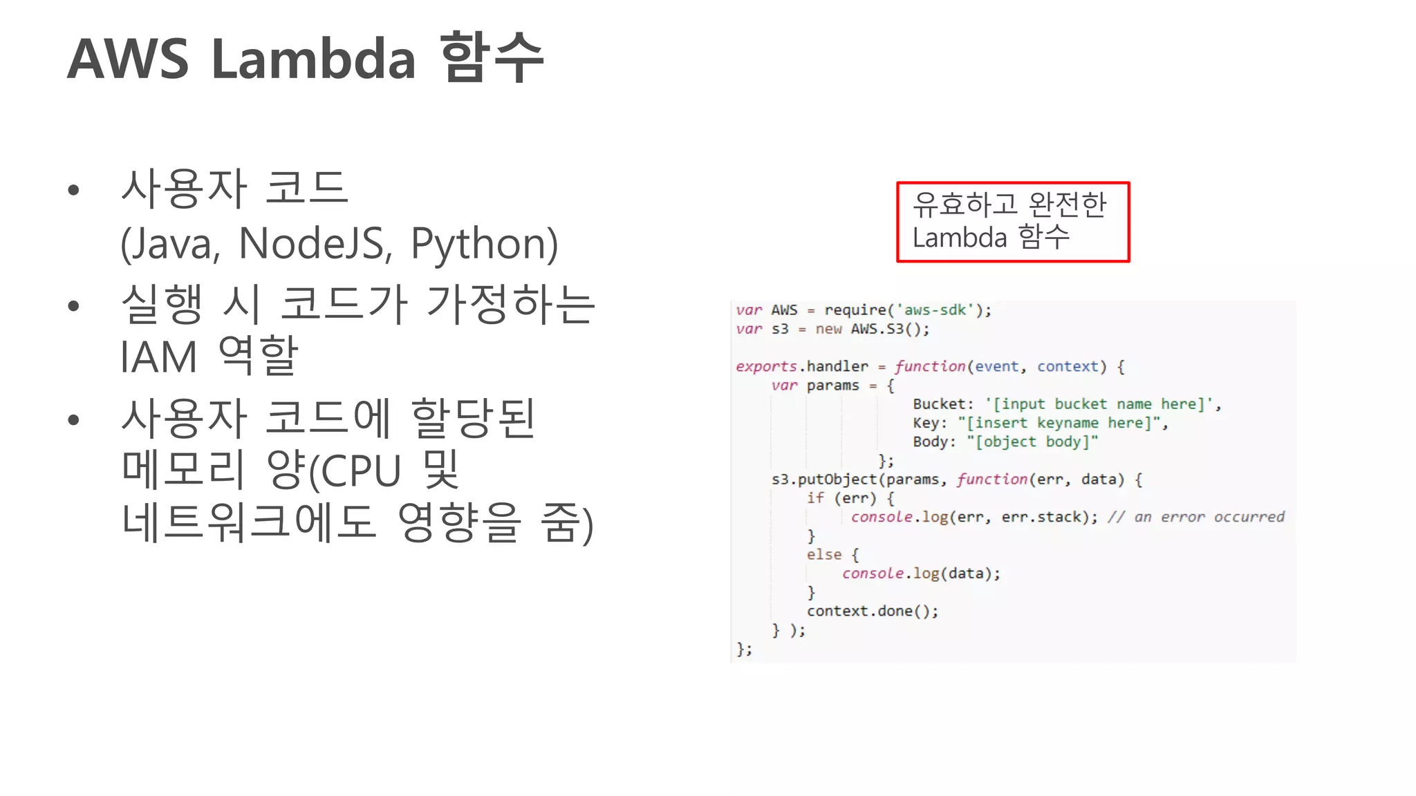AWS Lambda 함수
• 사용자 코드
(Java, NodeJS, Python)
• 실행 시 코드가 가정하는
IAM 역할
• 사용자 코드에 할당된
메모리 양(CPU 및
네트워크에도 영향을 줌)
유효하고 완전한
Lambda 함수
 