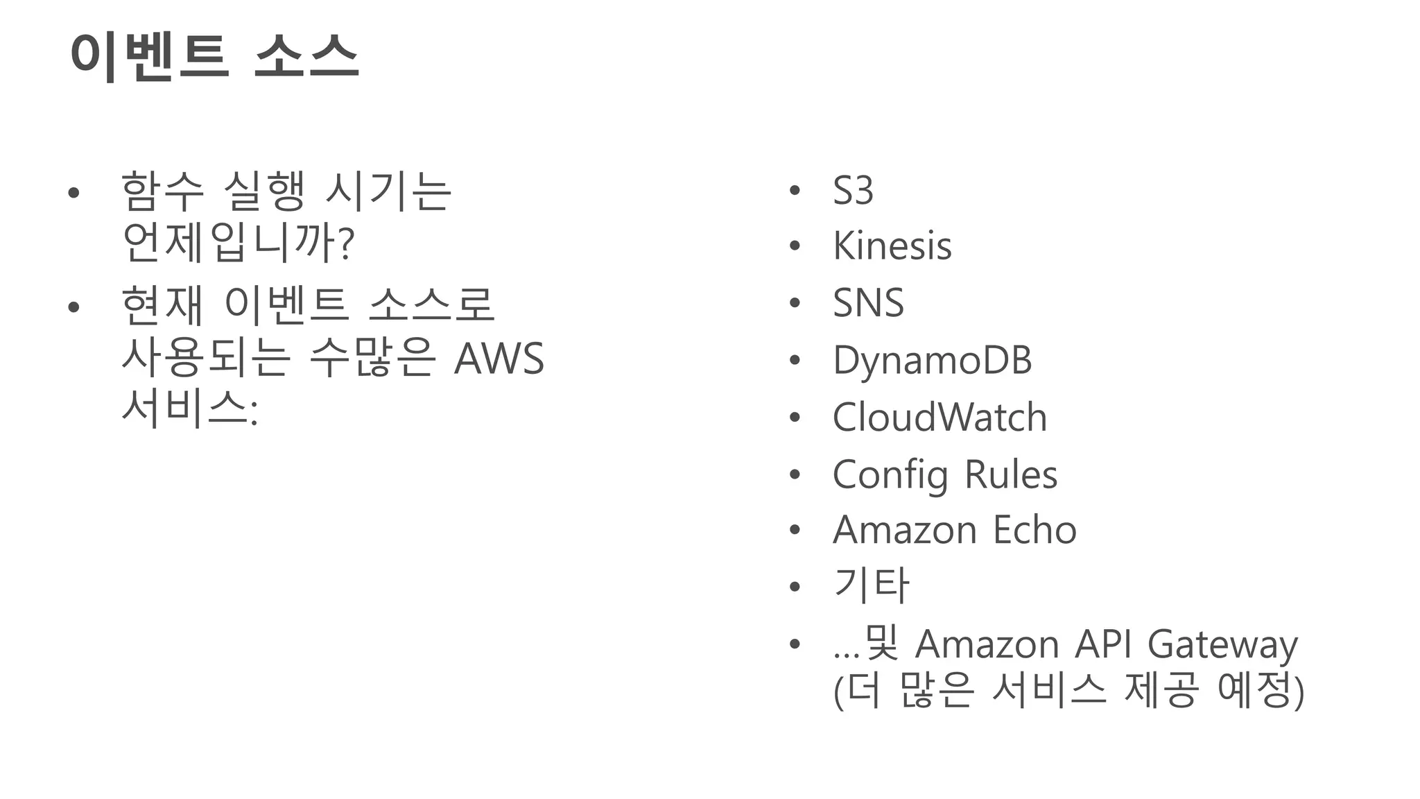 이벤트 소스
• 함수 실행 시기는
언제입니까?
• 현재 이벤트 소스로
사용되는 수많은 AWS
서비스:
• S3
• Kinesis
• SNS
• DynamoDB
• CloudWatch
• Config Rules
• Amazon Echo
• 기타
• …및 Amazon API Gateway
(더 많은 서비스 제공 예정)
 