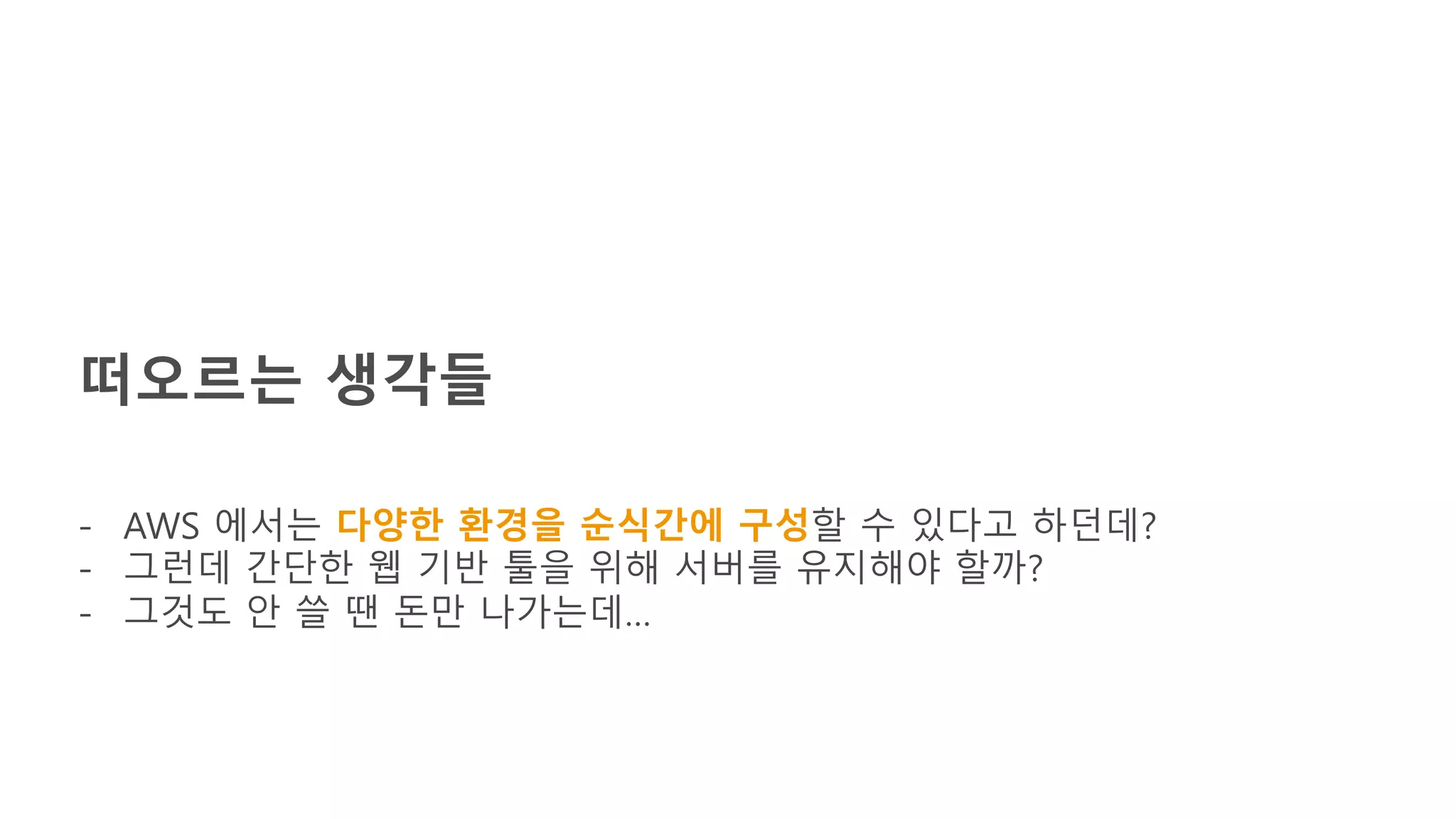 떠오르는 생각들
- AWS 에서는 다양한 환경을 순식간에 구성할 수 있다고 하던데?
- 그런데 간단한 웹 기반 툴을 위해 서버를 유지해야 할까?
- 그것도 안 쓸 땐 돈만 나가는데…
 