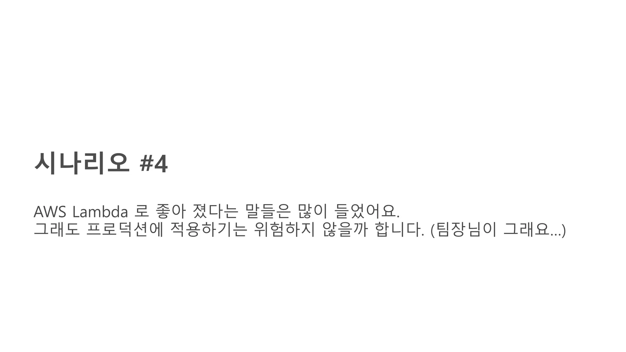 시나리오 #4
AWS Lambda 로 좋아 졌다는 말들은 많이 들었어요.
그래도 프로덕션에 적용하기는 위험하지 않을까 합니다. (팀장님이 그래요…)
 