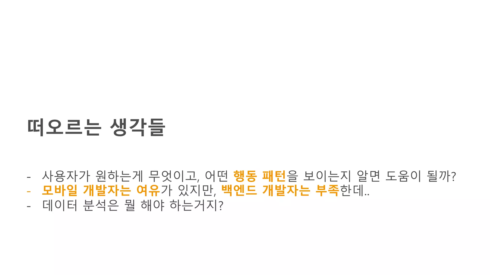 떠오르는 생각들
- 사용자가 원하는게 무엇이고, 어떤 행동 패턴을 보이는지 알면 도움이 될까?
- 모바일 개발자는 여유가 있지만, 백엔드 개발자는 부족한데..
- 데이터 분석은 뭘 해야 하는거지?
 