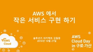 AWS 에서
작은 서비스 구현 하기
솔루션즈 아키텍트 김필중
2016년 10월 27일
 