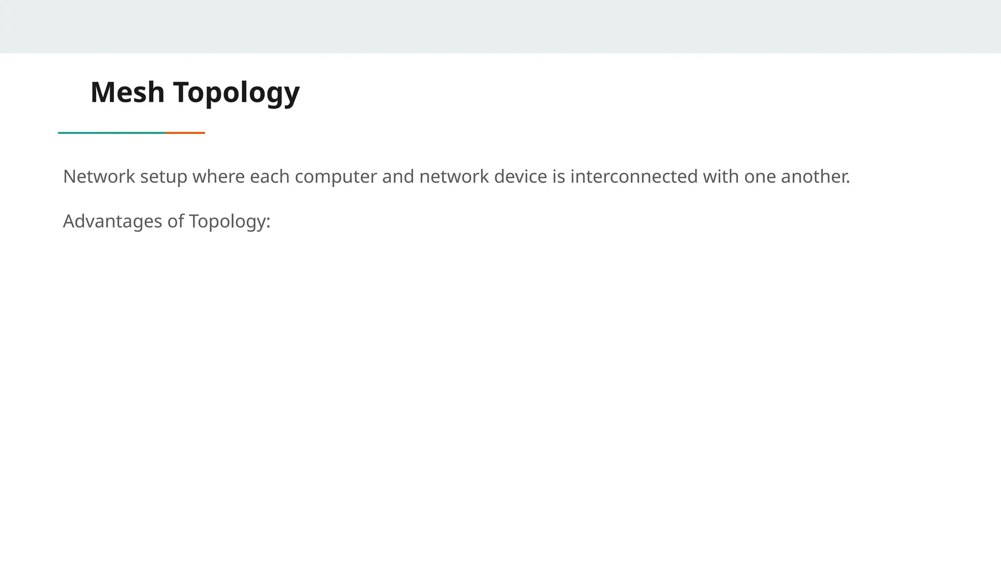 Mesh Topology
Network setup where each computer and network device is interconnected with one another.
Advantages of Topology:
 