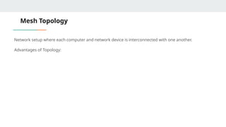 Mesh Topology
Network setup where each computer and network device is interconnected with one another.
Advantages of Topology:
 