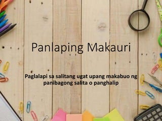 Panlaping Makauri
Paglalapi sa salitang ugat upang makabuo ng
panibagong salita o panghalip
 