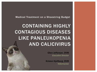 Medical Treatment on a Shoestring Budget
CONTAINING HIGHLY
CONTAGIOUS DISEASES
LIKE PANLEUKOPENIA
AND CALICIVIRUS
Ellen Jefferson, DVM
Executive Director
Kristen Kjellberg, DVM
Veterinarian
 