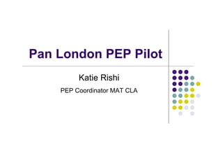 Pan London PEP Pilot
         Katie Rishi
    PEP Coordinator MAT CLA
 