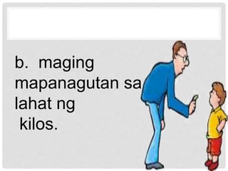 b. maging
mapanagutan sa
lahat ng
kilos.
 