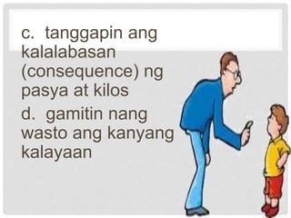 c. tanggapin ang
kalalabasan
(consequence) ng
pasya at kilos
d. gamitin nang
wasto ang kanyang
kalayaan
 