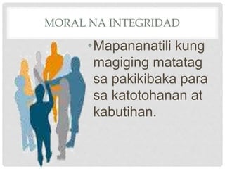 MORAL NA INTEGRIDAD
•Mapananatili kung
magiging matatag
sa pakikibaka para
sa katotohanan at
kabutihan.
 