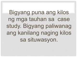 Bigyang puna ang kilos
ng mga tauhan sa case
study. Bigyang paliwanag
ang kanilang naging kilos
sa situwasyon.
 