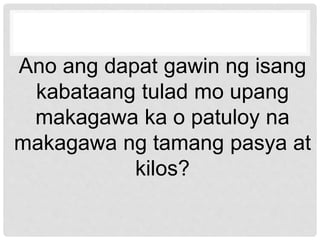 Ano ang dapat gawin ng isang
kabataang tulad mo upang
makagawa ka o patuloy na
makagawa ng tamang pasya at
kilos?
 