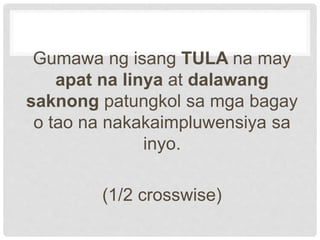 Gumawa ng isang TULA na may
apat na linya at dalawang
saknong patungkol sa mga bagay
o tao na nakakaimpluwensiya sa
inyo.
(1/2 crosswise)
 