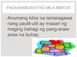 PAGSASABUHAY NG MGA BIRTUD
•Anumang kilos na isinasagawa
nang paulit-ulit ay maaari ng
maging bahagi ng pang-araw-
araw na buhay.
 