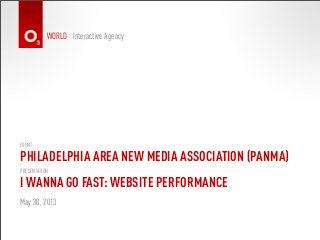 WORLD Interactive Agency
I WANNA GO FAST: WEBSITE PERFORMANCE
May 30, 2013
PRESENTATION
PHILADELPHIA AREA NEW MEDIA ASSOCIATION (PANMA)
EVENT
 